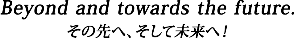 Beyond and towards the future. その先へ、そして未来へ！